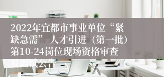 2022年宜都市事业单位“紧缺急需” 人才引进（第一批）第10-24岗位现场资格审查及面试公告