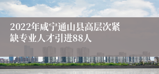 2022年咸宁通山县高层次紧缺专业人才引进88人