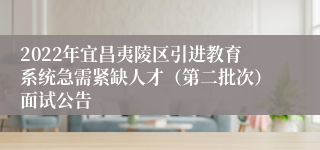 2022年宜昌夷陵区引进教育系统急需紧缺人才（第二批次）面试公告