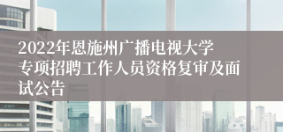 2022年恩施州广播电视大学专项招聘工作人员资格复审及面试公告