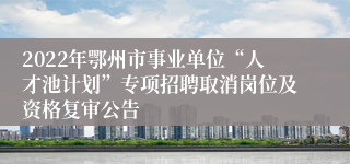 2022年鄂州市事业单位“人才池计划”专项招聘取消岗位及资格复审公告