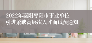 2022年襄阳枣阳市事业单位引进紧缺高层次人才面试预通知