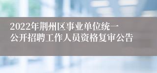 2022年荆州区事业单位统一公开招聘工作人员资格复审公告