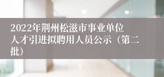 2022年荆州松滋市事业单位人才引进拟聘用人员公示（第二批）