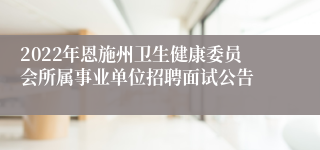 2022年恩施州卫生健康委员会所属事业单位招聘面试公告