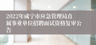 2022年咸宁市应急管理局直属事业单位招聘面试资格复审公告