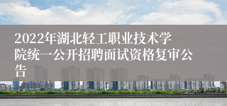 2022年湖北轻工职业技术学院统一公开招聘面试资格复审公告