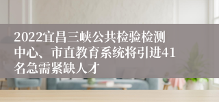 2022宜昌三峡公共检验检测中心、市直教育系统将引进41名急需紧缺人才