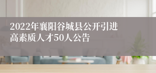 2022年襄阳谷城县公开引进高素质人才50人公告