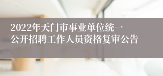 2022年天门市事业单位统一公开招聘工作人员资格复审公告