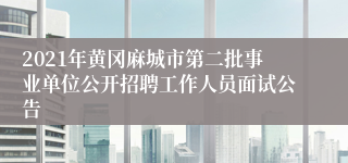 2021年黄冈麻城市第二批事业单位公开招聘工作人员面试公告