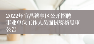 2022年宜昌猇亭区公开招聘事业单位工作人员面试资格复审公告