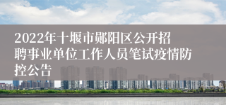 2022年十堰市郧阳区公开招聘事业单位工作人员笔试疫情防控公告