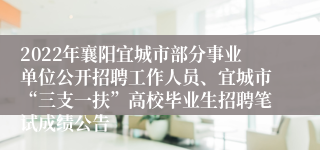 2022年襄阳宜城市部分事业单位公开招聘工作人员、宜城市“三支一扶”高校毕业生招聘笔试成绩公告