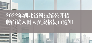 2022年湖北省科技馆公开招聘面试入围人员资格复审通知