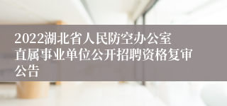 2022湖北省人民防空办公室直属事业单位公开招聘资格复审公告