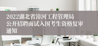 2022湖北省漳河工程管理局公开招聘面试入围考生资格复审通知