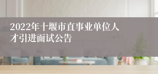 2022年十堰市直事业单位人才引进面试公告