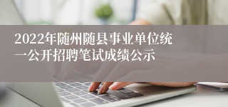 2022年随州随县事业单位统一公开招聘笔试成绩公示