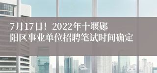 7月17日！2022年十堰郧阳区事业单位招聘笔试时间确定