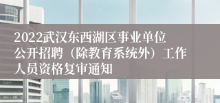 2022武汉东西湖区事业单位公开招聘（除教育系统外）工作人员资格复审通知