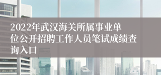 2022年武汉海关所属事业单位公开招聘工作人员笔试成绩查询入口