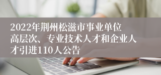 2022年荆州松滋市事业单位高层次、专业技术人才和企业人才引进110人公告