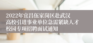 2022年宜昌伍家岗区赴武汉高校引进事业单位急需紧缺人才校园专项招聘面试通知