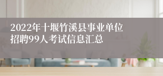 2022年十堰竹溪县事业单位招聘99人考试信息汇总