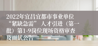 2022年宜昌宜都市事业单位“紧缺急需” 人才引进（第一批）第1-9岗位现场资格审查及面试公告