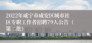 2022年咸宁市咸安区城市社区专职工作者招聘79人公告（第二批）