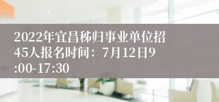 2022年宜昌秭归事业单位招45人报名时间：7月12日9:00-17:30