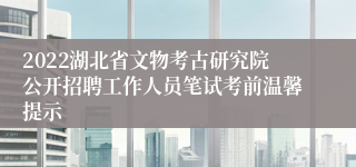 2022湖北省文物考古研究院公开招聘工作人员笔试考前温馨提示