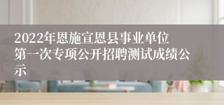 2022年恩施宣恩县事业单位第一次专项公开招聘测试成绩公示