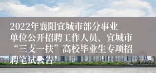 2022年襄阳宜城市部分事业单位公开招聘工作人员、宜城市“三支一扶”高校毕业生专项招聘笔试​公告