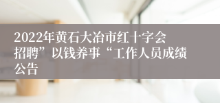 2022年黄石大冶市红十字会招聘”以钱养事“工作人员成绩公告