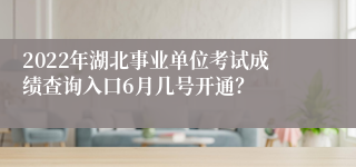 2022年湖北事业单位考试成绩查询入口6月几号开通？