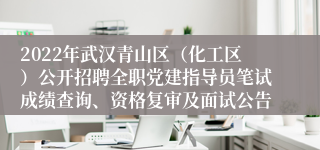 2022年武汉青山区（化工区）公开招聘全职党建指导员笔试成绩查询、资格复审及面试公告