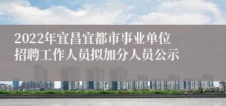 2022年宜昌宜都市事业单位招聘工作人员拟加分人员公示