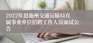 2022年恩施州交通运输局直属事业单位招聘工作人员面试公告