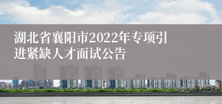 湖北省襄阳市2022年专项引进紧缺人才面试公告