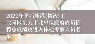 2022年黄石新港(物流)工业园区机关事业单位政府雇员招聘总成绩及进入体检考察人员名单公告