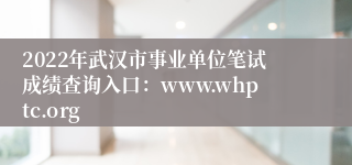 2022年武汉市事业单位笔试成绩查询入口：www.whptc.org