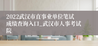 2022武汉市直事业单位笔试成绩查询入口_武汉市人事考试院