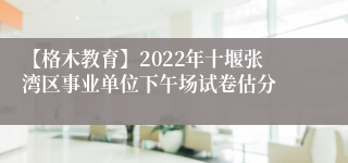 【格木教育】2022年十堰张湾区事业单位下午场试卷估分