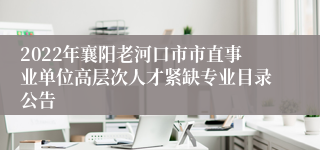 2022年襄阳老河口市市直事业单位高层次人才紧缺专业目录公告