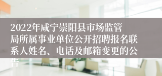 2022年咸宁崇阳县市场监管局所属事业单位公开招聘报名联系人姓名、电话及邮箱变更的公告