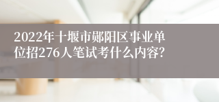 2022年十堰市郧阳区事业单位招276人笔试考什么内容？