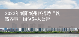 2022年襄阳襄州区招聘“以钱养事”岗位54人公告