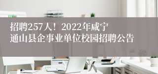 招聘257人！2022年咸宁通山县企事业单位校园招聘公告